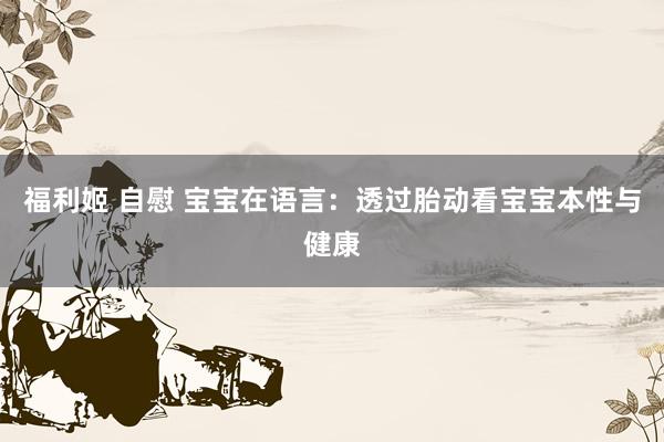 福利姬 自慰 宝宝在语言：透过胎动看宝宝本性与健康