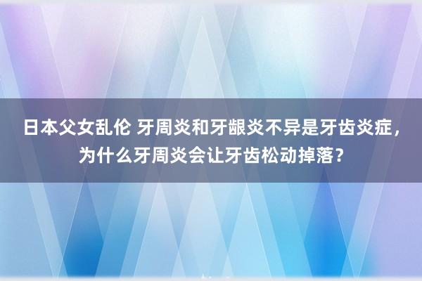 日本父女乱伦 牙周炎和牙龈炎不异是牙齿炎症，为什么牙周炎会让牙齿松动掉落？