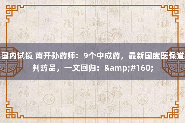 国内试镜 南开孙药师：9个中成药，最新国度医保道判药品，一文回归：&#160;