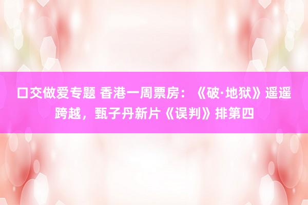 口交做爱专题 香港一周票房：《破·地狱》遥遥跨越，甄子丹新片《误判》排第四