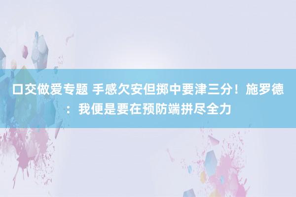 口交做爱专题 手感欠安但掷中要津三分！施罗德：我便是要在预防端拼尽全力