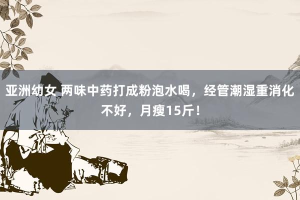 亚洲幼女 两味中药打成粉泡水喝，经管潮湿重消化不好，月瘦15斤！