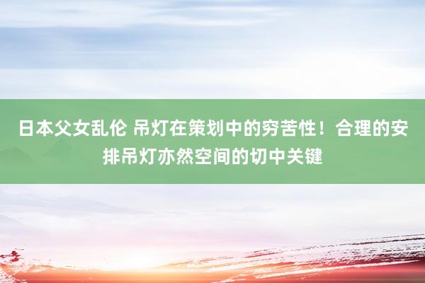 日本父女乱伦 吊灯在策划中的穷苦性！合理的安排吊灯亦然空间的切中关键