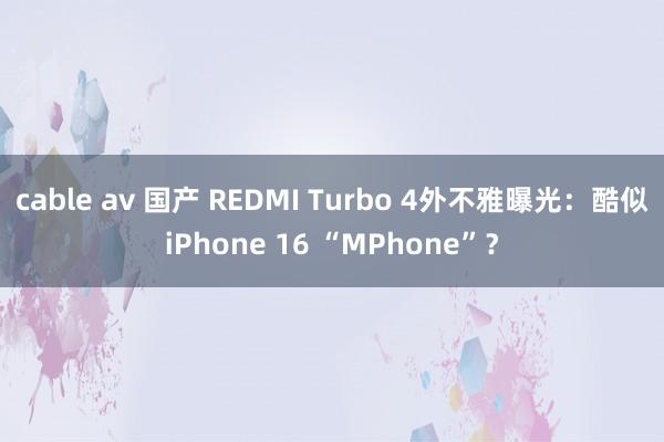 cable av 国产 REDMI Turbo 4外不雅曝光：酷似iPhone 16 “MPhone”？