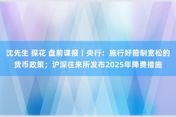 沈先生 探花 盘前谍报丨央行：施行好箝制宽松的货币政策；沪深往来所发布2025年降费措施