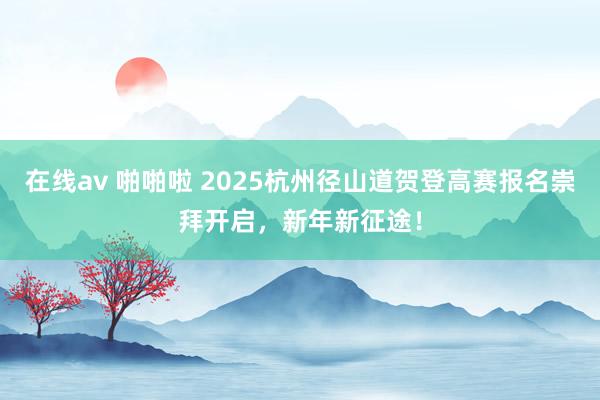 在线av 啪啪啦 2025杭州径山道贺登高赛报名崇拜开启，新年新征途！