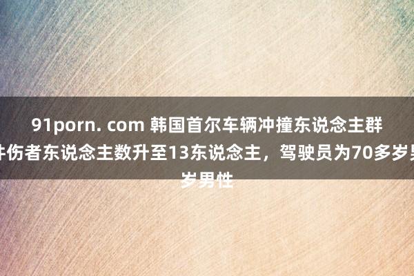 91porn. com 韩国首尔车辆冲撞东说念主群事件伤者东说念主数升至13东说念主，驾驶员为70多岁男性