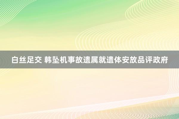 白丝足交 韩坠机事故遗属就遗体安放品评政府