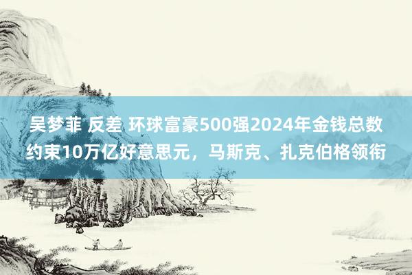 吴梦菲 反差 环球富豪500强2024年金钱总数约束10万亿好意思元，马斯克、扎克伯格领衔