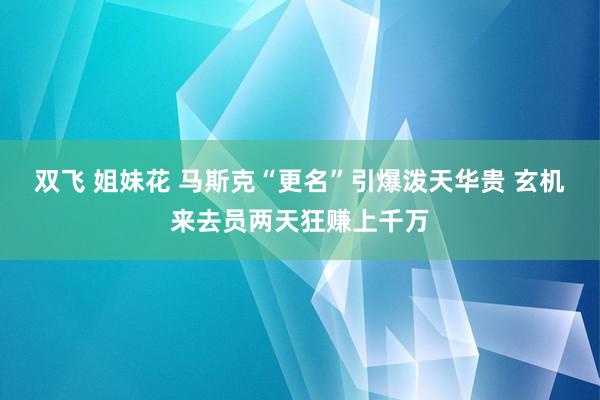 双飞 姐妹花 马斯克“更名”引爆泼天华贵 玄机来去员两天狂赚上千万