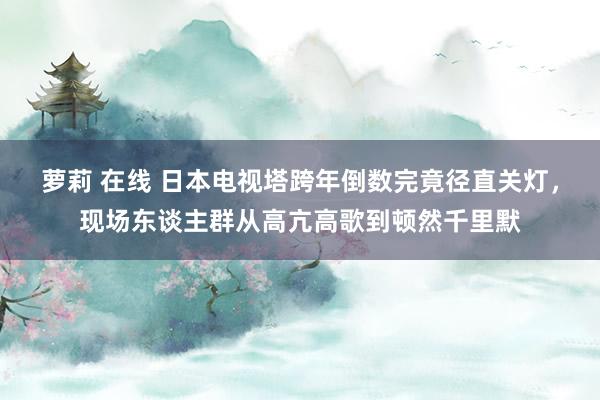 萝莉 在线 日本电视塔跨年倒数完竟径直关灯，现场东谈主群从高亢高歌到顿然千里默