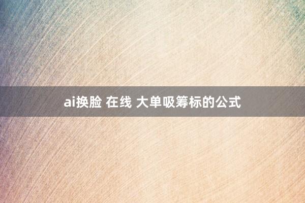 ai换脸 在线 大单吸筹标的公式