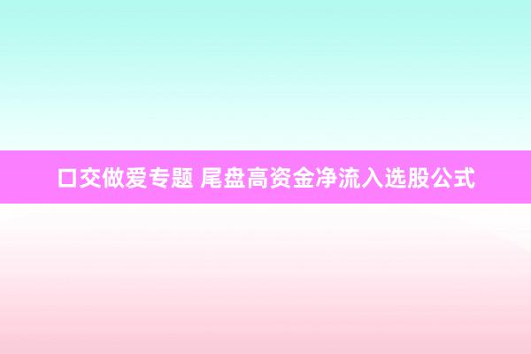 口交做爱专题 尾盘高资金净流入选股公式