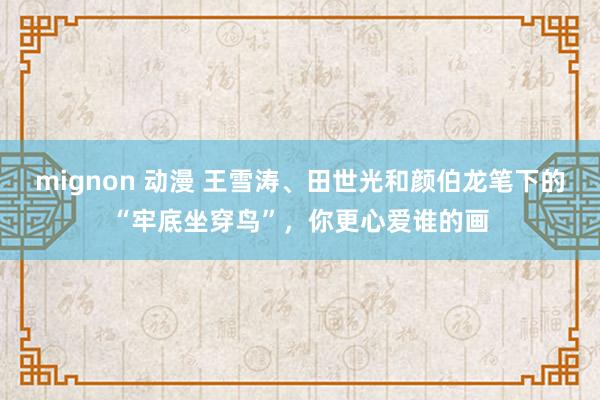 mignon 动漫 王雪涛、田世光和颜伯龙笔下的“牢底坐穿鸟”，你更心爱谁的画