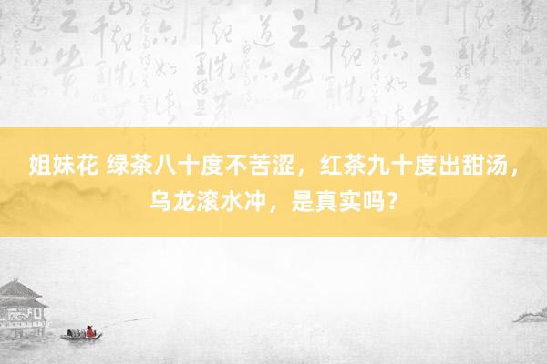 姐妹花 绿茶八十度不苦涩，红茶九十度出甜汤，乌龙滚水冲，是真实吗？