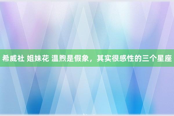 希威社 姐妹花 温煦是假象，其实很感性的三个星座