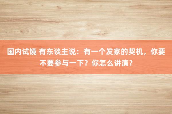 国内试镜 有东谈主说：有一个发家的契机，你要不要参与一下？你怎么讲演？