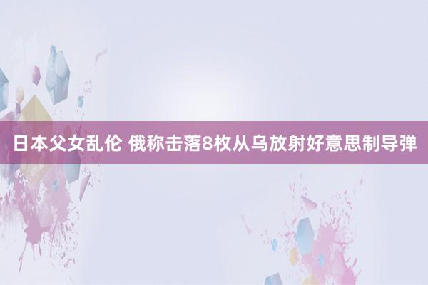 日本父女乱伦 俄称击落8枚从乌放射好意思制导弹