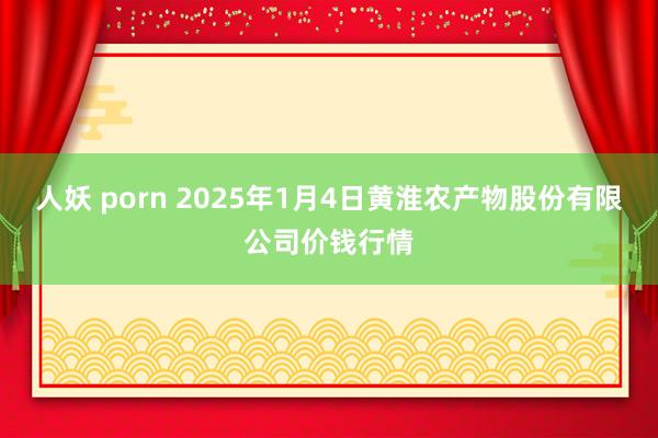 人妖 porn 2025年1月4日黄淮农产物股份有限公司价钱行情