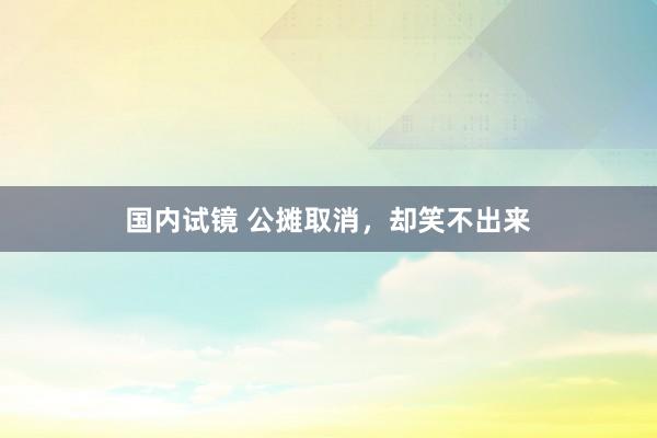 国内试镜 公摊取消，却笑不出来