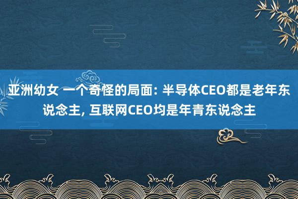 亚洲幼女 一个奇怪的局面: 半导体CEO都是老年东说念主， 互联网CEO均是年青东说念主