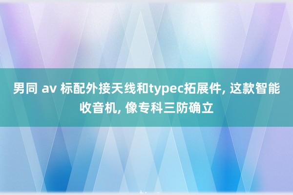 男同 av 标配外接天线和typec拓展件， 这款智能收音机， 像专科三防确立