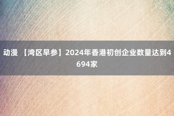 动漫 【湾区早参】2024年香港初创企业数量达到4694家