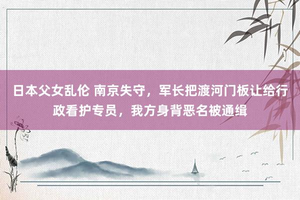 日本父女乱伦 南京失守，军长把渡河门板让给行政看护专员，我方身背恶名被通缉