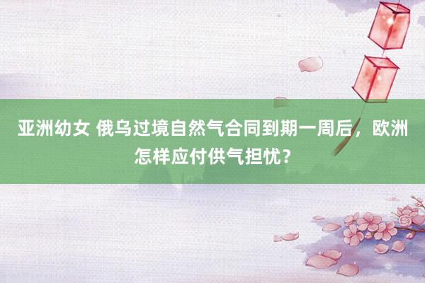 亚洲幼女 俄乌过境自然气合同到期一周后，欧洲怎样应付供气担忧？