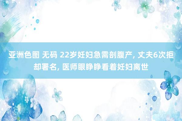 亚洲色图 无码 22岁妊妇急需剖腹产， 丈夫6次拒却署名， 医师眼睁睁看着妊妇离世