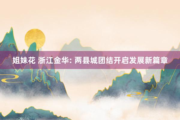 姐妹花 浙江金华: 两县城团结开启发展新篇章