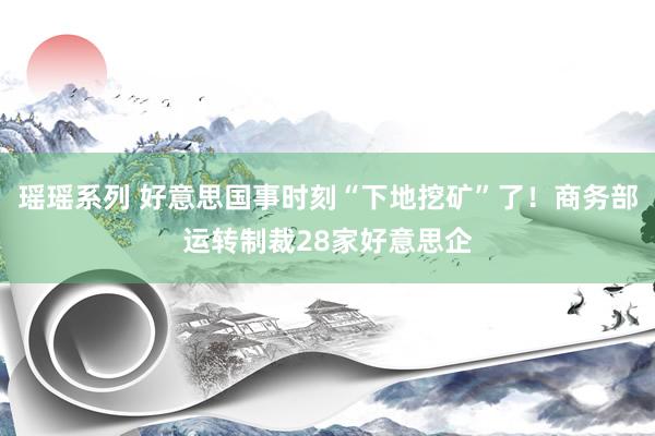 瑶瑶系列 好意思国事时刻“下地挖矿”了！商务部运转制裁28家好意思企