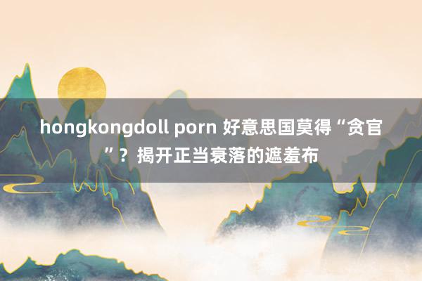 hongkongdoll porn 好意思国莫得“贪官”？揭开正当衰落的遮羞布