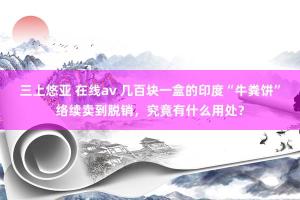 三上悠亚 在线av 几百块一盒的印度“牛粪饼”络续卖到脱销，究竟有什么用处？