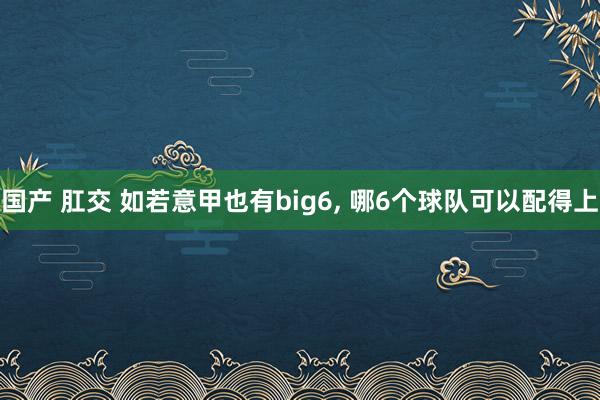 国产 肛交 如若意甲也有big6， 哪6个球队可以配得上