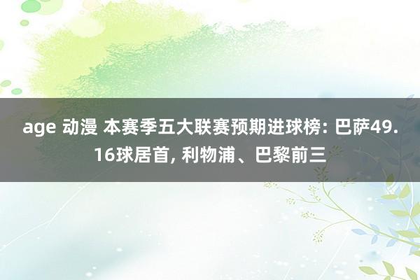 age 动漫 本赛季五大联赛预期进球榜: 巴萨49.16球居首， 利物浦、巴黎前三