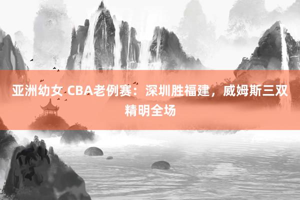 亚洲幼女 CBA老例赛：深圳胜福建，威姆斯三双精明全场