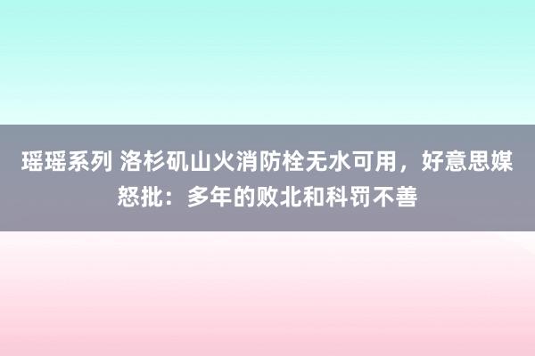 瑶瑶系列 洛杉矶山火消防栓无水可用，好意思媒怒批：多年的败北和科罚不善