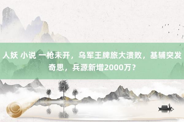 人妖 小说 一枪未开，乌军王牌旅大溃败，基辅突发奇思，兵源新增2000万？