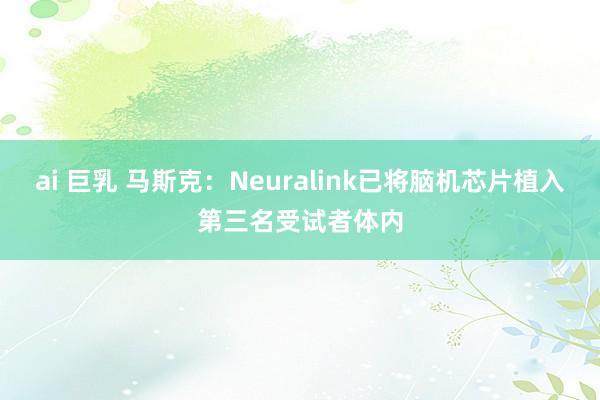 ai 巨乳 马斯克：Neuralink已将脑机芯片植入第三名受试者体内