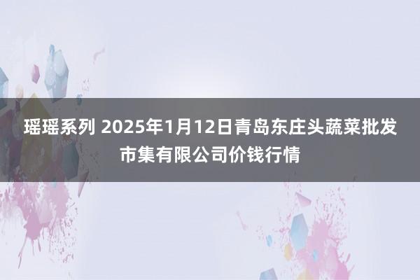 瑶瑶系列 2025年1月12日青岛东庄头蔬菜批发市集有限公司价钱行情