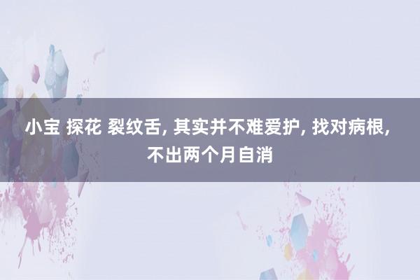 小宝 探花 裂纹舌， 其实并不难爱护， 找对病根， 不出两个月自消