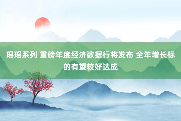 瑶瑶系列 重磅年度经济数据行将发布 全年增长标的有望较好达成