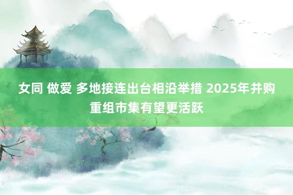 女同 做爱 多地接连出台相沿举措 2025年并购重组市集有望更活跃