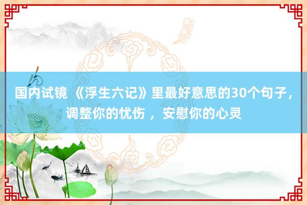 国内试镜 《浮生六记》里最好意思的30个句子，调整你的忧伤 ，安慰你的心灵