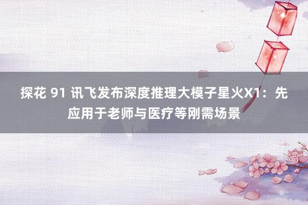 探花 91 讯飞发布深度推理大模子星火X1：先应用于老师与医疗等刚需场景