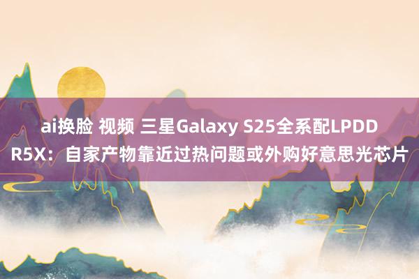 ai换脸 视频 三星Galaxy S25全系配LPDDR5X：自家产物靠近过热问题或外购好意思光芯片