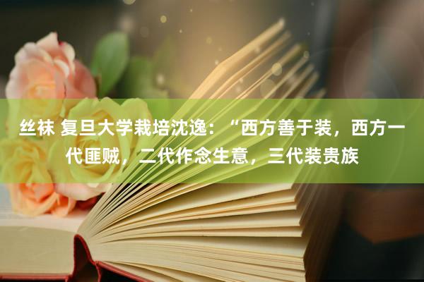 丝袜 复旦大学栽培沈逸：“西方善于装，西方一代匪贼，二代作念生意，三代装贵族