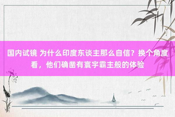 国内试镜 为什么印度东谈主那么自信？换个角度看，他们确凿有寰宇霸主般的体验